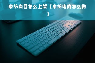 家纺类目怎么上架（家纺电商怎么做）