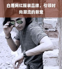 白鹿网红服装品牌，引领时尚潮流的新宠