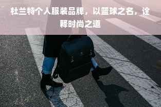 杜兰特个人服装品牌，以篮球之名，诠释时尚之道