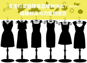 女生打架的服装品牌叫什么？——揭秘时尚与力量的结合