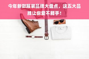 今年新款服装品牌大盘点，这五大品牌让你爱不释手！