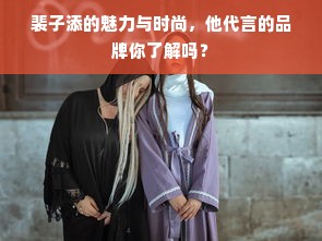 裴子添的魅力与时尚，他代言的品牌你了解吗？