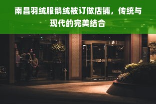 南昌羽绒服鹅绒被订做店铺，传统与现代的完美结合