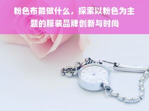 粉色布能做什么，探索以粉色为主题的服装品牌创新与时尚