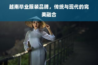 越南毕业服装品牌，传统与现代的完美融合