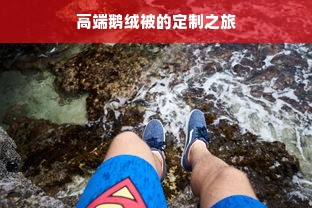 高端鹅绒被的定制之旅