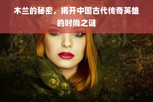 木兰的秘密，揭开中国古代传奇英雄的时尚之谜