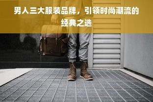 男人三大服装品牌，引领时尚潮流的经典之选