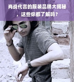 肖战代言的服装品牌大揭秘，这些你都了解吗？