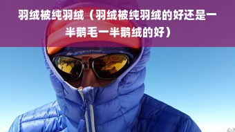 羽绒被纯羽绒（羽绒被纯羽绒的好还是一半鹅毛一半鹅绒的好）