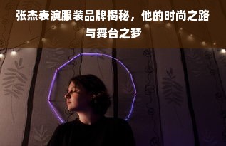 张杰表演服装品牌揭秘，他的时尚之路与舞台之梦