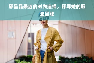 郭晶晶最近的时尚选择，探寻她的服装品牌