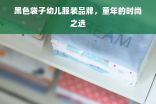 黑色袋子幼儿服装品牌，童年的时尚之选