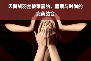 天鹅绒羽丝被家嘉纳，品质与时尚的完美结合