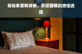 芸裕家居鹅绒被，舒适睡眠的绝佳选择