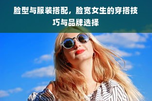 脸型与服装搭配，脸宽女生的穿搭技巧与品牌选择