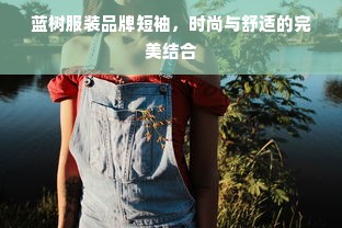 蓝树服装品牌短袖，时尚与舒适的完美结合