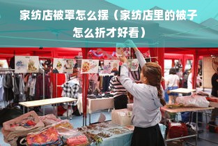 家纺店被罩怎么摆（家纺店里的被子怎么折才好看）