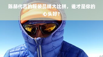 陈赫代言的服装品牌大比拼，谁才是你的心头好？