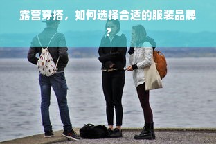 露营穿搭，如何选择合适的服装品牌？