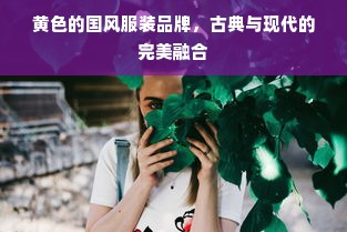 黄色的国风服装品牌，古典与现代的完美融合