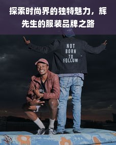 探索时尚界的独特魅力，辉先生的服装品牌之路