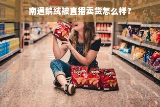 南通鹅绒被直播卖货怎么样？