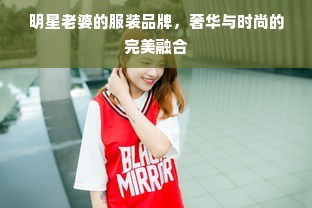 明星老婆的服装品牌，奢华与时尚的完美融合