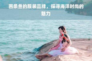 画条鱼的服装品牌，探寻海洋时尚的魅力