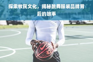 探索牧民文化，揭秘跳舞服装品牌背后的故事