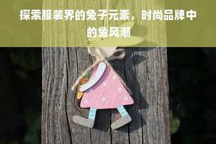 探索服装界的兔子元素，时尚品牌中的兔风潮