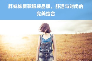 胖妹妹新款服装品牌，舒适与时尚的完美结合