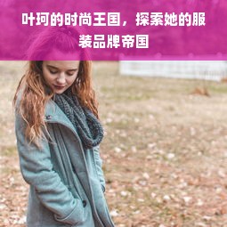 叶珂的时尚王国，探索她的服装品牌帝国