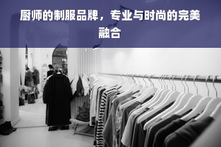 厨师的制服品牌，专业与时尚的完美融合