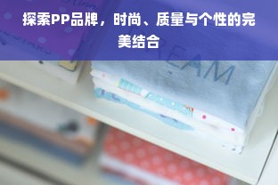 探索PP品牌，时尚、质量与个性的完美结合