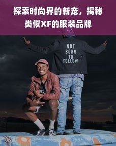 探索时尚界的新宠，揭秘类似XF的服装品牌