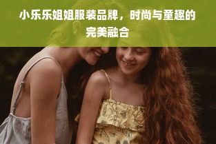 小乐乐姐姐服装品牌，时尚与童趣的完美融合