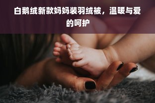 白鹅绒新款妈妈装羽绒被，温暖与爱的呵护