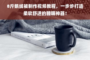 8斤鹅绒被制作视频教程，一步步打造柔软舒适的睡眠神器！