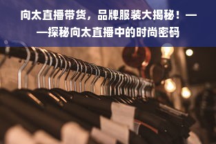 向太直播带货，品牌服装大揭秘！——探秘向太直播中的时尚密码