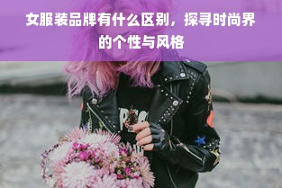 女服装品牌有什么区别，探寻时尚界的个性与风格