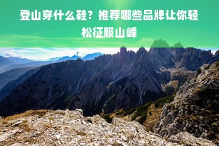 登山穿什么鞋？推荐哪些品牌让你轻松征服山峰