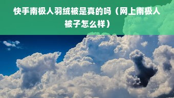 快手南极人羽绒被是真的吗（网上南极人被子怎么样）