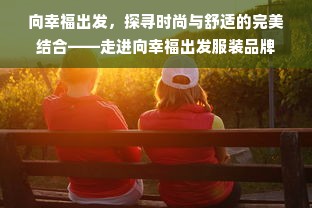 向幸福出发，探寻时尚与舒适的完美结合——走进向幸福出发服装品牌