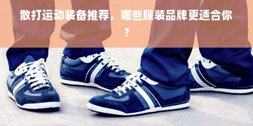 散打运动装备推荐，哪些服装品牌更适合你？