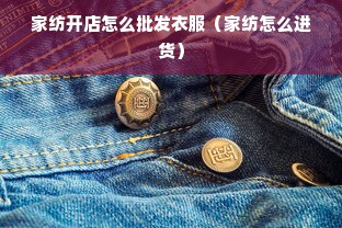 家纺开店怎么批发衣服（家纺怎么进货）