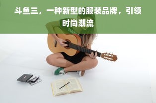 斗鱼三，一种新型的服装品牌，引领时尚潮流