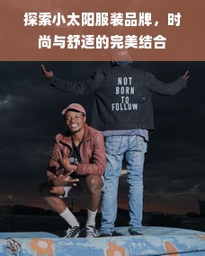 探索小太阳服装品牌，时尚与舒适的完美结合