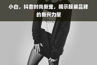 小白，抖音时尚新宠，揭示服装品牌的新兴力量