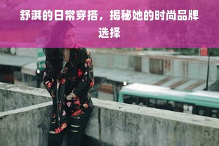 舒淇的日常穿搭，揭秘她的时尚品牌选择